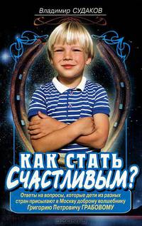 Как стать счастливым?: Ответы на вопросы, которые дети из разных стран присылают в Москву доброму волшебнику Грабову Г. П.