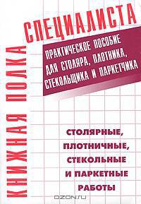 Столярные, плотничные, стекольные и паркетные работы: Практическое пособие для столяра, плотника, стекольщика и паркетчика.