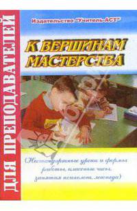 К вершинам мастерства (Нестандартные уроки и формы работы, классные часы, занятия психолога)