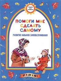 Помоги мне сделать самому. Развитие навыков самообслуживания. Для детей до 3 лет