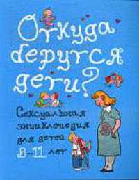Откуда берутся дети?: Сексуальная энциклопедия для дтей 8 - 11 лет .