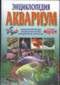 Энциклопедия: Аквариум. Аквариумная флора. Аквариумные рыбы. Аквариумные моллюск