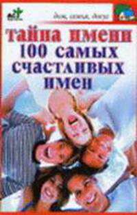 Тайна имени. 100 самых счастливых имен - (Дом, семья, досуг)