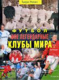 Футбол: Все легендарные клубы мира / Пер. с франц. Жукова Ю.И. - 2-е изд., испр., доп.