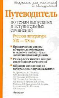 Путеводитель по темам выпускных и вступительных сочинений. Русская литература XIX-XX вв.