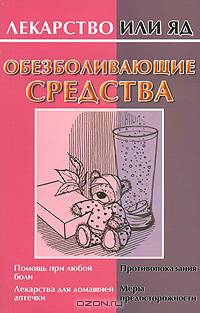 Обезболивающие средства: Помощь при любой боли; Лекарства для домашней аптечки; Противопоказания и др. - (Лекарство или яд)