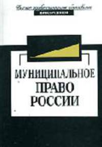 Муниципальное право России: Учебник для вузов -3-е изд., перераб. и доп. (Серия "Высшее профессиональное образование") Юриспруденция,