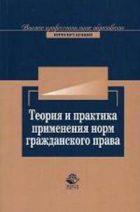 Теория и практика применения норм гражданского права: Учеб. пособие для студентов вузов, обучающихся по специальности 021100 'Юриспруденция'. (Серия:'Высшее профессиональное образо