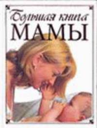 Большая книга мамы: От беременности до третьего года жизни малыша; Дошкольник, школьник, Подросток; Что нужно знать родителям об основных периодах развития ребенка; Советы, рекомен