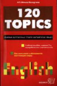 120 TOPICS: Сборник разговорных тем по английскому языку: Учебное пособие. - 8-е изд., перераб. и доп.