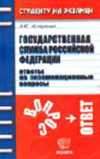 Государственная служба Российской Федерации: Ответы на экзаменационные вопросы: Учебное пособие для вузов. - 2-е изд., стереотип. (Серия:'Студенту на экзамен')