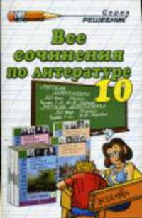 Все сочинения по литературе за 10 класс к учебникам В.И.Коровина и Ю.В.Лебедева "Русская литература XIX в. 10 кл.": Учебно-методическое пособие. - 6-е изд., стереотип. - (Решебник)