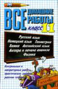 Все домашние работы за 11 класс: Русский язык, английский язык, немецкий язык, алгебра, геометрия, физика, химия: Учебно-методическое пособие. - 7-е изд., перераб. и доп.