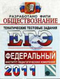 ОБЩЕСТВОЗНАНИЕ. ФИПИ. ЕГЭ 2011. ТЕМАТИЧЕСКИЕ ТЕСТОВЫЕ ЗАДНИЯ ФИПИ. Уникальная методика подготовки, разработанная специалистами ФИПИ.