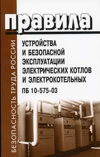 Правила устройства и безопасной эксплуатации электрических котлов и электрокотельных. ПБ 10-575-03