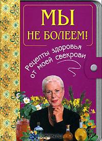 Мы не болеем! Рецепты здоровья от моей свекрови - (Советы моей свекрови)