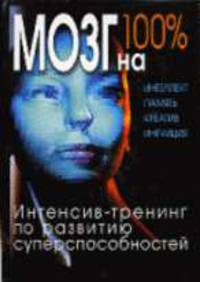 Мозг на 100%. Интеллект. Память. Креатив. Интуиция. Интенсив-тренинг по развитию суперспособностей .
