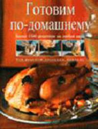 Готовим по-домашнему: Более 1500 рецептов на любой вкус - (Кулинарное искусство)