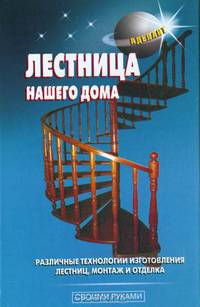 Лестница нашего дома: Различные технологии изготовления лестниц, монтаж и отделка.