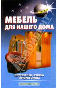 Мебель для нашего дома: Изготовление, отделка и ремонт мебели (Серия "Своими руками")