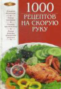 1000 рецептов на скорую руку: Домашние технологии; Точные пропорции; Секреты приготовления и др.