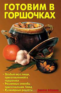 Готовим в горшочках: Особый вкус пищи, приготовленной в горшочках; Различные способы приготовления блюд; Кулинарные рецепты.