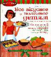 Все вкусное и полезное детям или простые секреты, которые помогут вашему ребенку полюбить полезную пищу