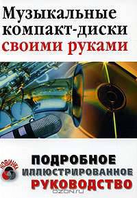 Музыкальные компакт-диски своими руками: Подробное иллюстрированное руководство: Учебное пособие