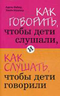 Как говорить, чтобы дети слушали, и слушать так, чтобы дети говорили