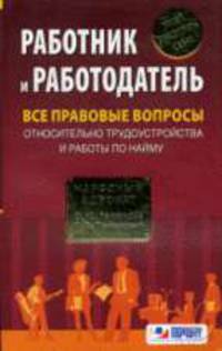 Работник и работодатель: все правовые вопросы относительно трудоустройства и работы по найму