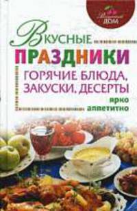 Вкусные праздники. Закуски, горячие блюда, десерты