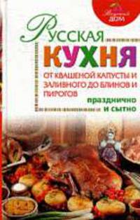 Русская кухня. От квашеной капусты и заливного до блинов и пирогов, празднично и сытно