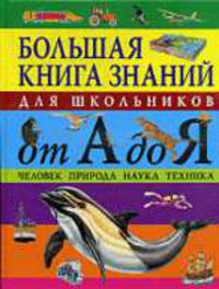 Большая книга знаний для школьников от А до Я. Человек. Природа. Наука. Техника