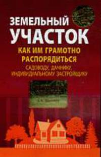 Земельный участок: как им грамотно распорядиться: садоводу, дачнику, индивидуальному застройщику