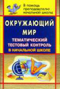 Окружающий мир. Тематический тестовый контроль в начальной школе. - (В помощь преподавателю начальной школы)