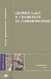 Сборник задач и упражнений по геоинформатике: Учеб. пособие для студ. высш. учеб. заведений (Серия "Высшее профессиональное образование") Естественные науки