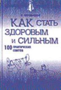 Как стать здоровым и сильным. 100 практических советов. - (Мужской характер)