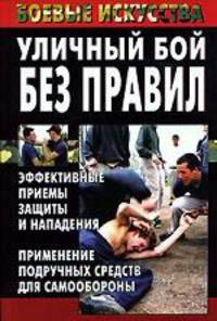 Уличный бой без правил. Эффективные приемы защиты и нападения. Применение подручных средств для самообороны - (Боевые искусства)