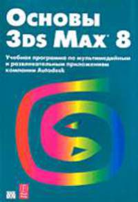 Основы 3ds Max 8: Учебная программа по мультимедийным и развлекательным приложениям компании Autodesk: Учебный курс от Autodesk / Пер. с англ., ред. Берштейна И.В. (+ CD-Rom)