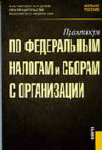 Практикум по федеральным налогам и сборам с организаций : учебное пособие; кол. авт. ; под ред. Л.И. Гончаренко. Гриф УМО