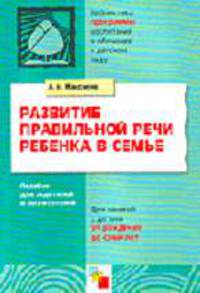 Развитие правильной речи ребенка в семье: Пособие для родителей и воспитателей: Для занятий с детьми от рождения до 7лет. - 2-е изд.