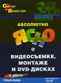 Абсолютно ясно о видеосъемке, монтаже и DVD-дисках: Учебное пособие (Серия "Смотри и делай сам") (цв.)