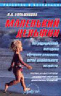 Маленький дельфин: Нетрадиционная методика обучения плаванию детей дошкольного возраста: Пособие для инструкторов по плаванию, педагогов дошкольных учреждений. (развитие и воспитан