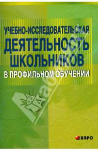 Учебно-исследовательская деятельность школьников в профильном обучении: Учебно-методическое пособие для учителей / Под общей ред. А.П. Тряпицыной.