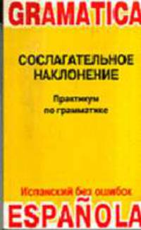 Сослагательное наклонение: Практикум по грамматике испанского языка. - (Серия: Испанский без ошибок)