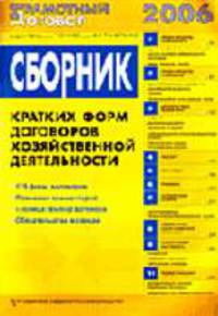 Сборник кратких форм договоров хозяйственной деятельности: Правовой комментарий: 2006 г.: Учтены последние изменения в законодательстве РФи: 170 форм документов .