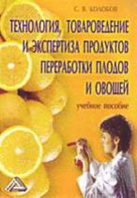 Технология, тавароведение и экспертиза продуктов переработки плодов и овощей: Учебное пособие.