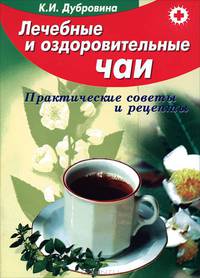 Лечебные и оздоровительные чаи. Практические советы и рецепты