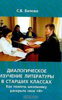 Диалогическое изучение литературы в старших классах: Как помочь школьнику раскрыть свое "Я" Учебное пособие //Белова С.В.