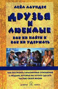 Друзья и любимые. Как их найти и как их удержать. Как построить гармоничные отношения с людьми, которых вы хотите сделать частью своей жизни